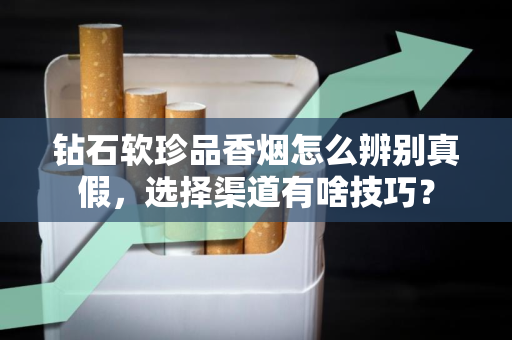 钻石软珍品香烟怎么辨别真假，选择渠道有啥技巧？